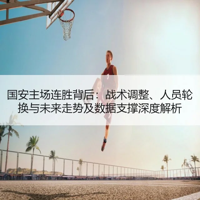 国安主场连胜背后：战术调整、人员轮换与未来走势及数据支撑深度解析